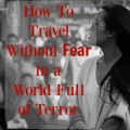 We can't live our lives in fear. Even if we have to adapt a few ways of traveling, we can't let the idea of terror prevent us from experiencing the world